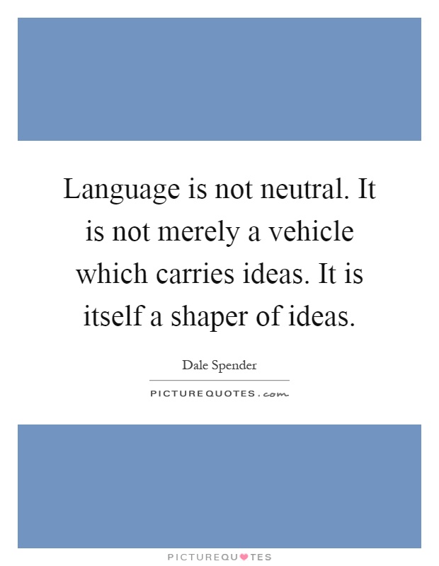 Language is not neutral. It is not merely a vehicle which carries ideas. It is itself a shaper of ideas Picture Quote #1