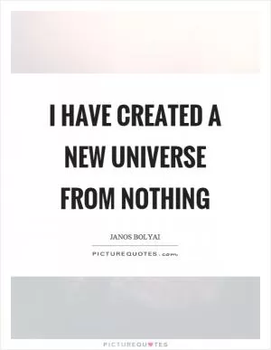 I have created a new universe from nothing Picture Quote #1
