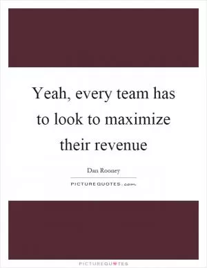 Yeah, every team has to look to maximize their revenue Picture Quote #1