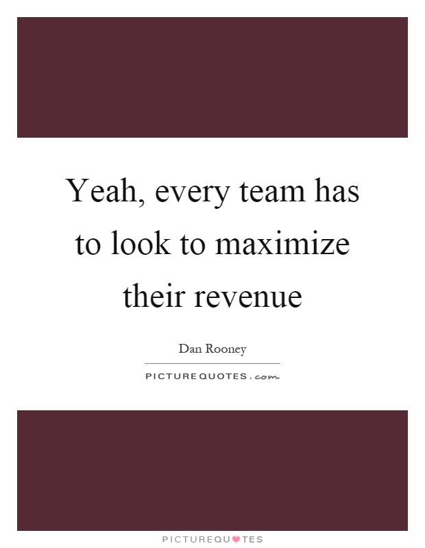 Yeah, every team has to look to maximize their revenue Picture Quote #1