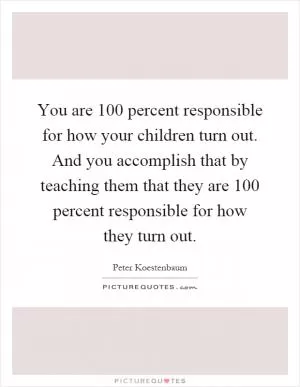 You are 100 percent responsible for how your children turn out. And you accomplish that by teaching them that they are 100 percent responsible for how they turn out Picture Quote #1