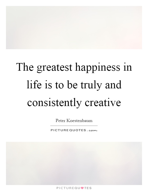 The greatest happiness in life is to be truly and consistently creative Picture Quote #1