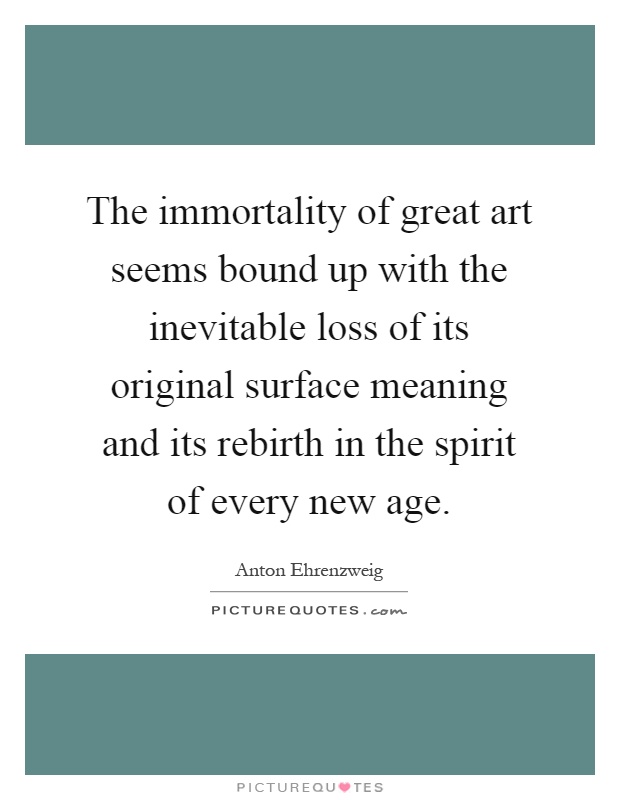 The immortality of great art seems bound up with the inevitable loss of its original surface meaning and its rebirth in the spirit of every new age Picture Quote #1