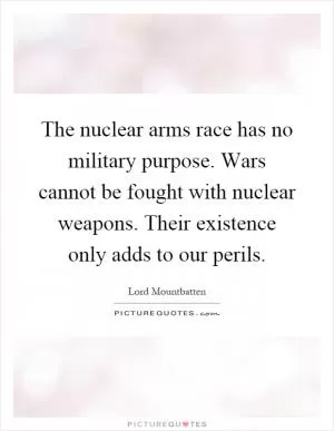 The nuclear arms race has no military purpose. Wars cannot be fought with nuclear weapons. Their existence only adds to our perils Picture Quote #1