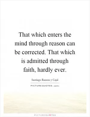 That which enters the mind through reason can be corrected. That which is admitted through faith, hardly ever Picture Quote #1