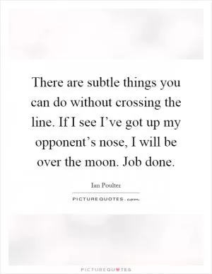 There are subtle things you can do without crossing the line. If I see I’ve got up my opponent’s nose, I will be over the moon. Job done Picture Quote #1