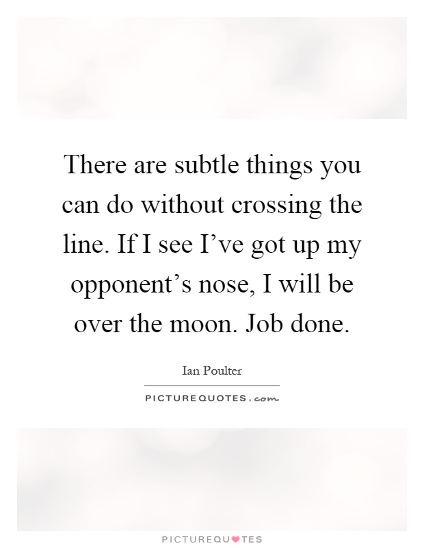 There are subtle things you can do without crossing the line. If I see I've got up my opponent's nose, I will be over the moon. Job done Picture Quote #1