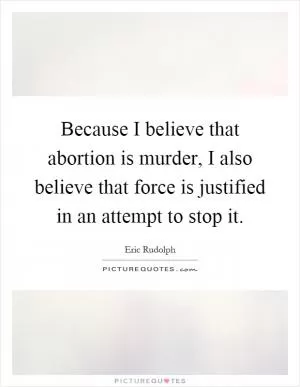 Because I believe that abortion is murder, I also believe that force is justified in an attempt to stop it Picture Quote #1