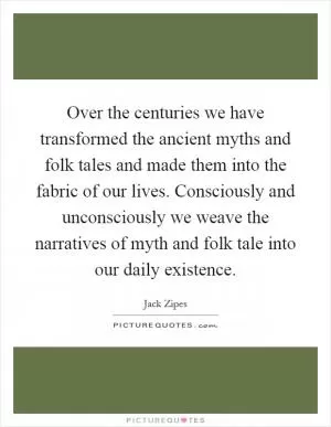 Over the centuries we have transformed the ancient myths and folk tales and made them into the fabric of our lives. Consciously and unconsciously we weave the narratives of myth and folk tale into our daily existence Picture Quote #1