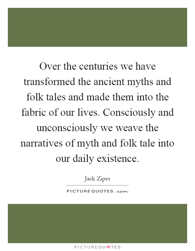 Over the centuries we have transformed the ancient myths and folk tales and made them into the fabric of our lives. Consciously and unconsciously we weave the narratives of myth and folk tale into our daily existence Picture Quote #1