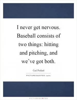 I never get nervous. Baseball consists of two things: hitting and pitching, and we’ve got both Picture Quote #1