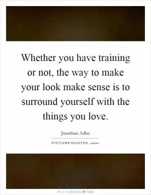 Whether you have training or not, the way to make your look make sense is to surround yourself with the things you love Picture Quote #1
