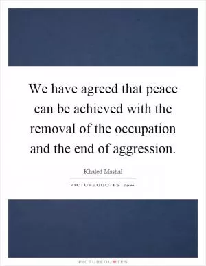We have agreed that peace can be achieved with the removal of the occupation and the end of aggression Picture Quote #1