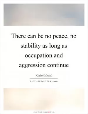 There can be no peace, no stability as long as occupation and aggression continue Picture Quote #1