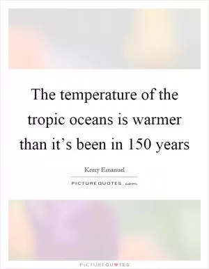 The temperature of the tropic oceans is warmer than it’s been in 150 years Picture Quote #1