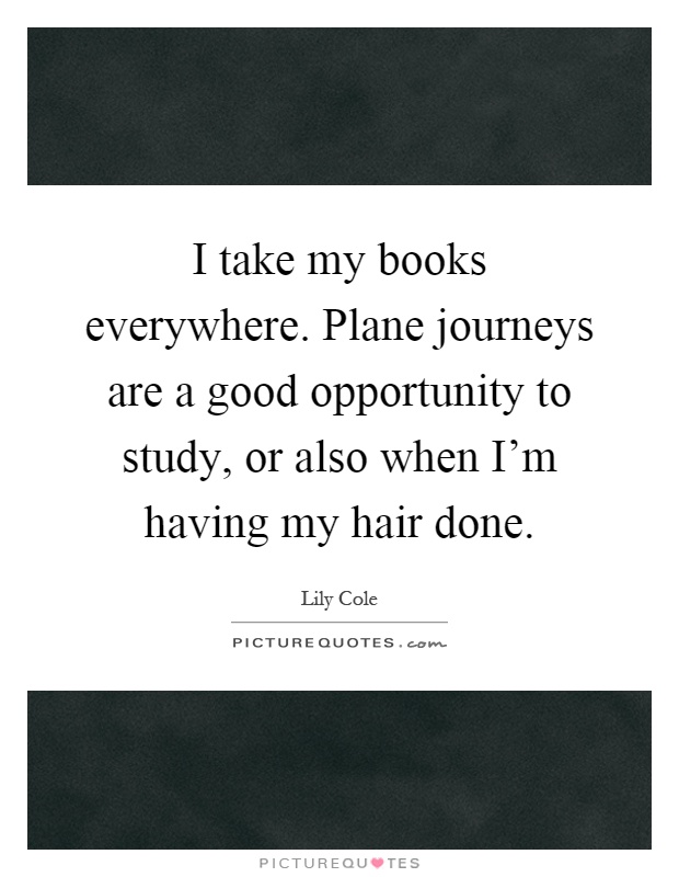 I take my books everywhere. Plane journeys are a good opportunity to study, or also when I'm having my hair done Picture Quote #1