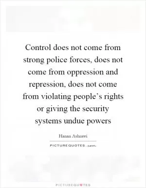 Control does not come from strong police forces, does not come from oppression and repression, does not come from violating people’s rights or giving the security systems undue powers Picture Quote #1