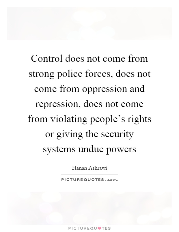 Control does not come from strong police forces, does not come from oppression and repression, does not come from violating people's rights or giving the security systems undue powers Picture Quote #1