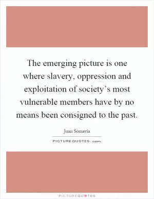 The emerging picture is one where slavery, oppression and exploitation of society’s most vulnerable members have by no means been consigned to the past Picture Quote #1