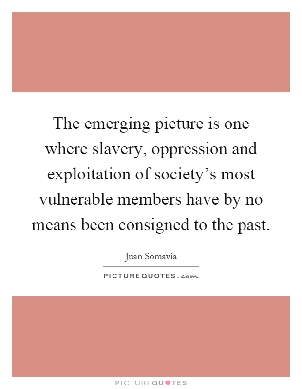 The emerging picture is one where slavery, oppression and exploitation of society's most vulnerable members have by no means been consigned to the past Picture Quote #1