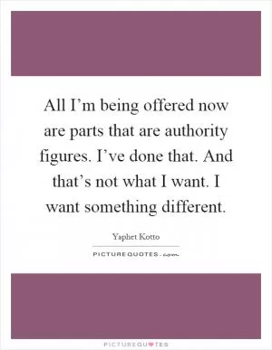 All I’m being offered now are parts that are authority figures. I’ve done that. And that’s not what I want. I want something different Picture Quote #1