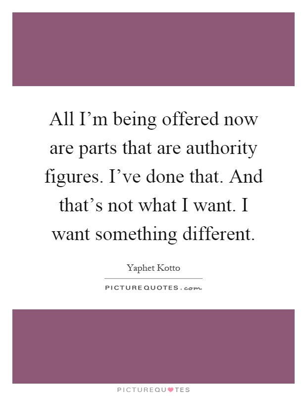 All I'm being offered now are parts that are authority figures. I've done that. And that's not what I want. I want something different Picture Quote #1