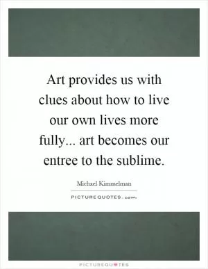 Art provides us with clues about how to live our own lives more fully... art becomes our entree to the sublime Picture Quote #1