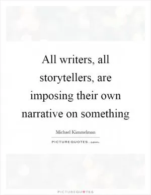 All writers, all storytellers, are imposing their own narrative on something Picture Quote #1