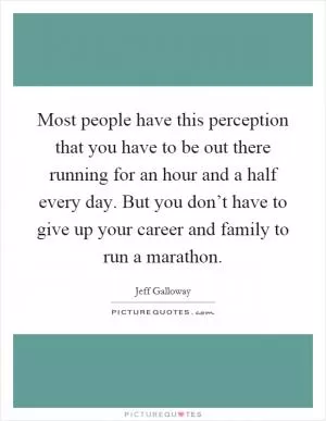 Most people have this perception that you have to be out there running for an hour and a half every day. But you don’t have to give up your career and family to run a marathon Picture Quote #1