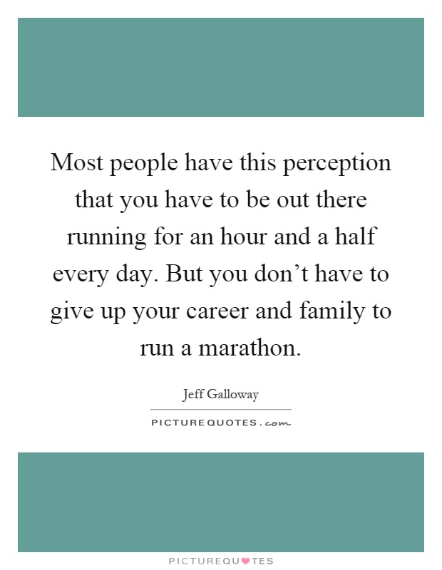 Most people have this perception that you have to be out there running for an hour and a half every day. But you don't have to give up your career and family to run a marathon Picture Quote #1