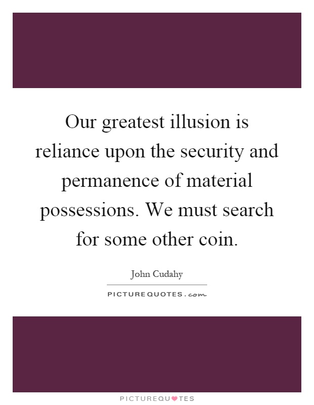 Our greatest illusion is reliance upon the security and permanence of material possessions. We must search for some other coin Picture Quote #1