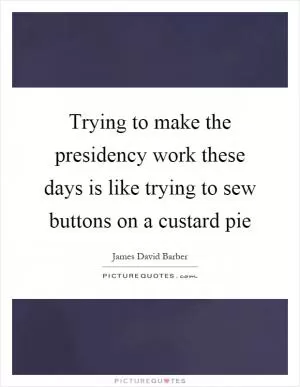 Trying to make the presidency work these days is like trying to sew buttons on a custard pie Picture Quote #1