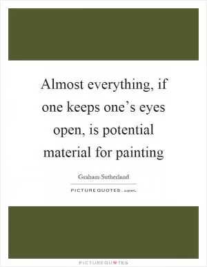 Almost everything, if one keeps one’s eyes open, is potential material for painting Picture Quote #1