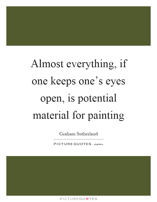 Almost everything, if one keeps one's eyes open, is potential material for painting Picture Quote #1