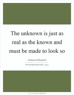 The unknown is just as real as the known and must be made to look so Picture Quote #1