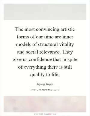 The most convincing artistic forms of our time are inner models of structural vitality and social relevance. They give us confidence that in spite of everything there is still quality to life Picture Quote #1