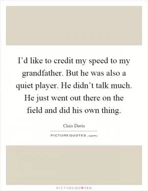 I’d like to credit my speed to my grandfather. But he was also a quiet player. He didn’t talk much. He just went out there on the field and did his own thing Picture Quote #1