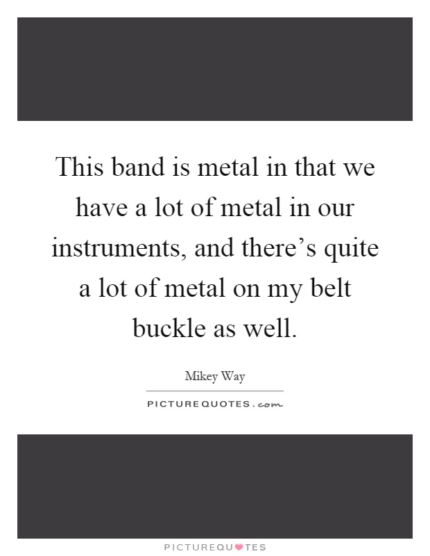 This band is metal in that we have a lot of metal in our instruments, and there's quite a lot of metal on my belt buckle as well Picture Quote #1