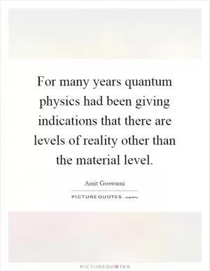 For many years quantum physics had been giving indications that there are levels of reality other than the material level Picture Quote #1
