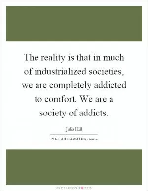 The reality is that in much of industrialized societies, we are completely addicted to comfort. We are a society of addicts Picture Quote #1