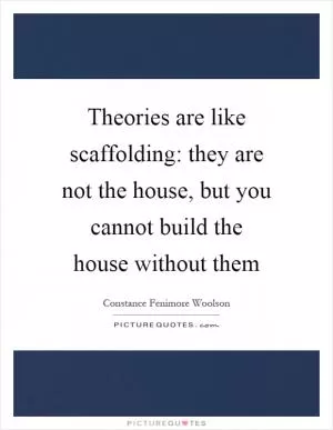 Theories are like scaffolding: they are not the house, but you cannot build the house without them Picture Quote #1