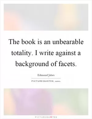 The book is an unbearable totality. I write against a background of facets Picture Quote #1
