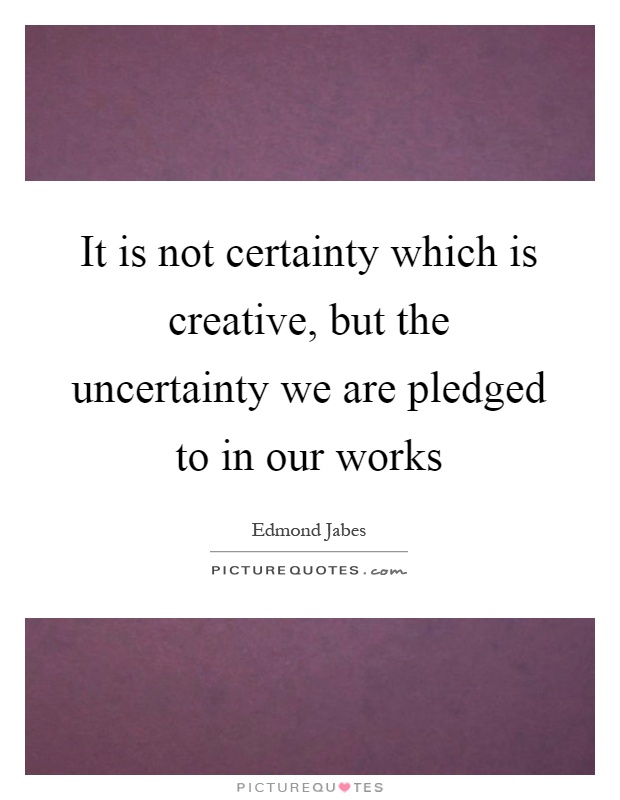 It is not certainty which is creative, but the uncertainty we are pledged to in our works Picture Quote #1