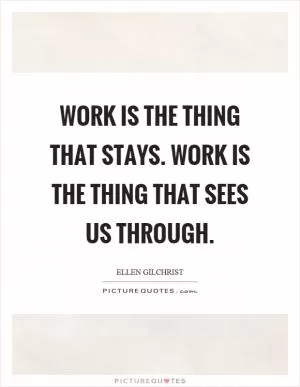 Work is the thing that stays. Work is the thing that sees us through Picture Quote #1