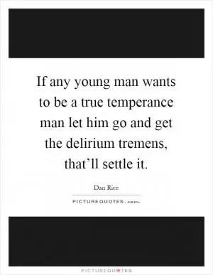 If any young man wants to be a true temperance man let him go and get the delirium tremens, that’ll settle it Picture Quote #1