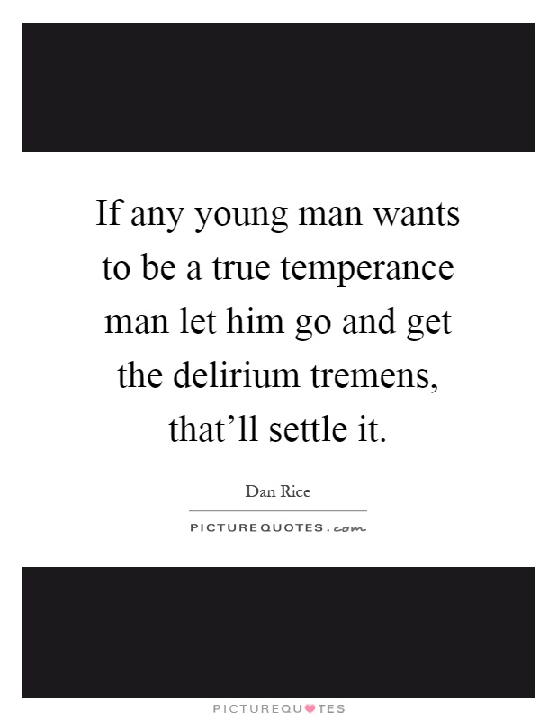 If any young man wants to be a true temperance man let him go and get the delirium tremens, that'll settle it Picture Quote #1