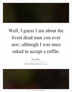 Well, I guess I am about the livest dead man you ever saw; although I was once asked to accept a coffin Picture Quote #1