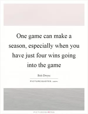 One game can make a season, especially when you have just four wins going into the game Picture Quote #1