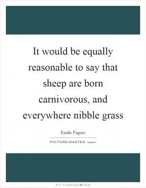 It would be equally reasonable to say that sheep are born carnivorous, and everywhere nibble grass Picture Quote #1