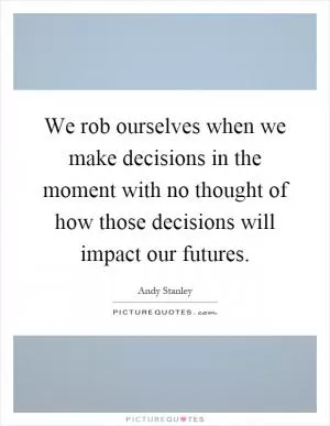 We rob ourselves when we make decisions in the moment with no thought of how those decisions will impact our futures Picture Quote #1
